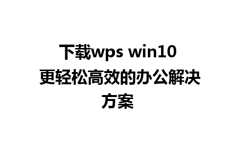 下载wps win10 更轻松高效的办公解决方案