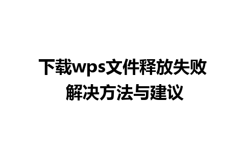 下载wps文件释放失败 解决方法与建议