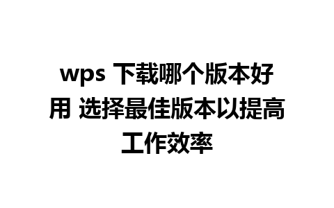 wps 下载哪个版本好用 选择最佳版本以提高工作效率