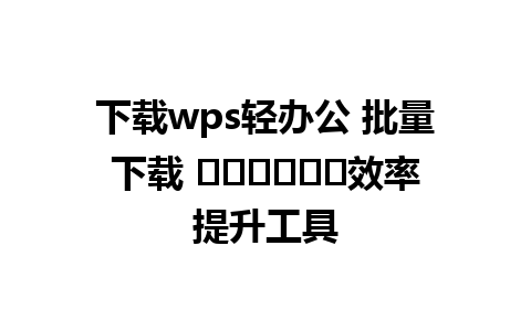 下载wps轻办公 批量下载 بہترین效率提升工具