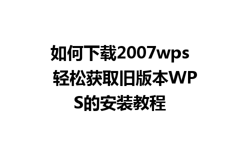 如何下载2007wps  轻松获取旧版本WPS的安装教程