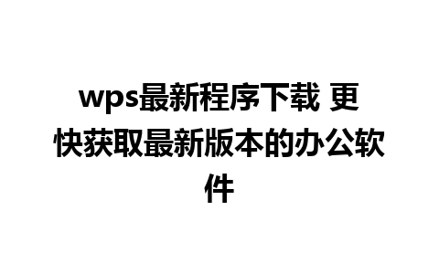 wps最新程序下载 更快获取最新版本的办公软件