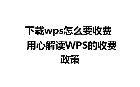 下载wps怎么要收费  用心解读WPS的收费政策