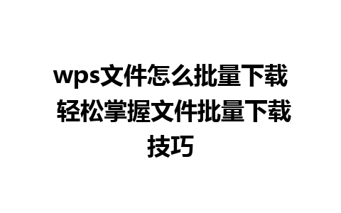 wps文件怎么批量下载 轻松掌握文件批量下载技巧