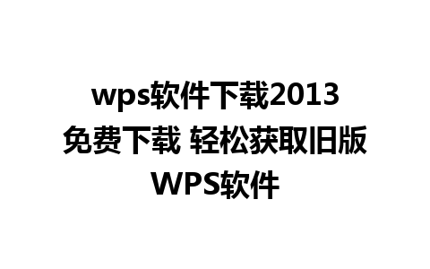 wps软件下载2013免费下载 轻松获取旧版WPS软件