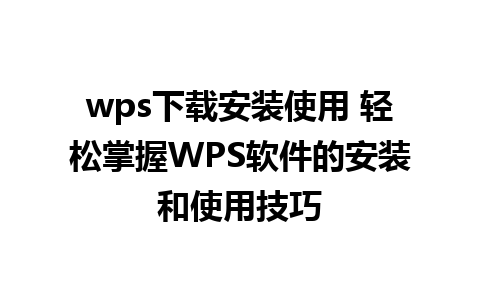 wps下载安装使用 轻松掌握WPS软件的安装和使用技巧