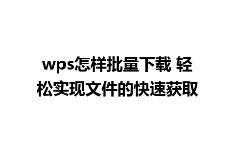 wps怎样批量下载 轻松实现文件的快速获取