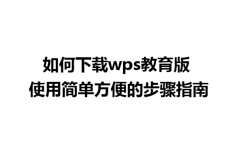 如何下载wps教育版 使用简单方便的步骤指南