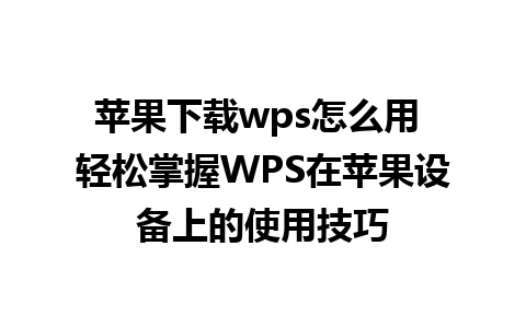 苹果下载wps怎么用 轻松掌握WPS在苹果设备上的使用技巧