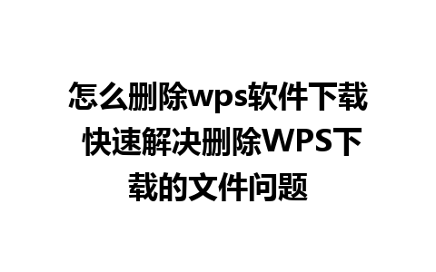 怎么删除wps软件下载 快速解决删除WPS下载的文件问题