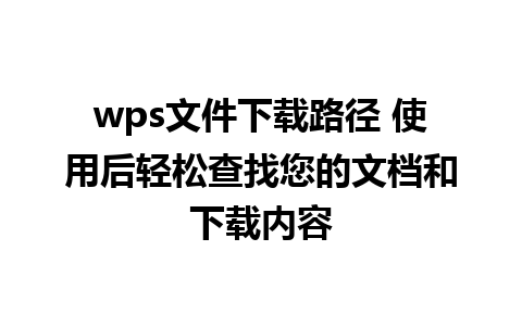 wps文件下载路径 使用后轻松查找您的文档和下载内容