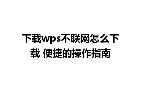 下载wps不联网怎么下载 便捷的操作指南