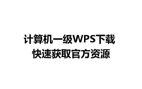 计算机一级WPS下载 快速获取官方资源