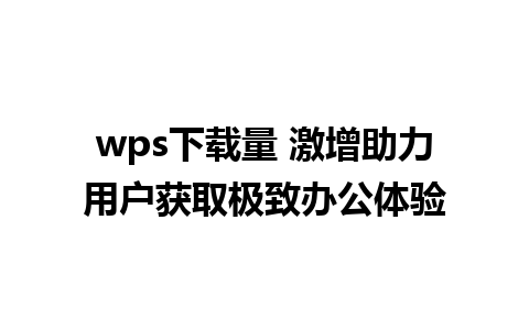 wps下载量 激增助力用户获取极致办公体验