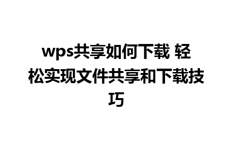 wps共享如何下载 轻松实现文件共享和下载技巧