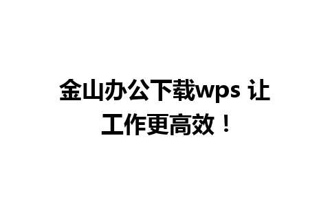 金山办公下载wps 让工作更高效！