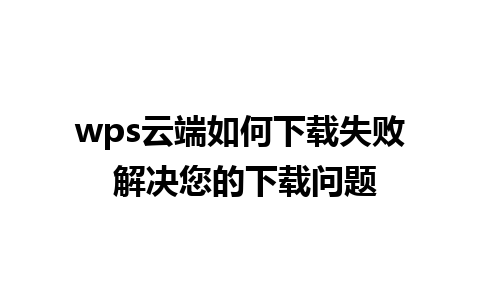 wps云端如何下载失败 解决您的下载问题