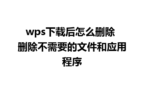 wps下载后怎么删除 删除不需要的文件和应用程序