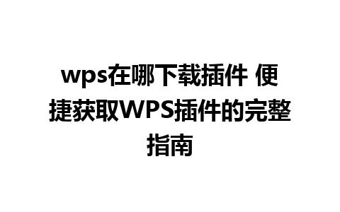 wps在哪下载插件 便捷获取WPS插件的完整指南