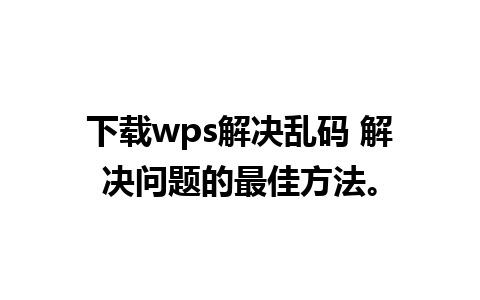 下载wps解决乱码 解决问题的最佳方法。