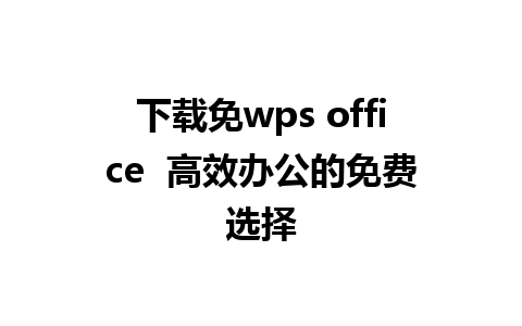 下载免wps office  高效办公的免费选择