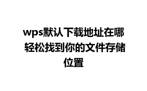 wps默认下载地址在哪 轻松找到你的文件存储位置