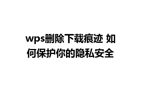 wps删除下载痕迹 如何保护你的隐私安全