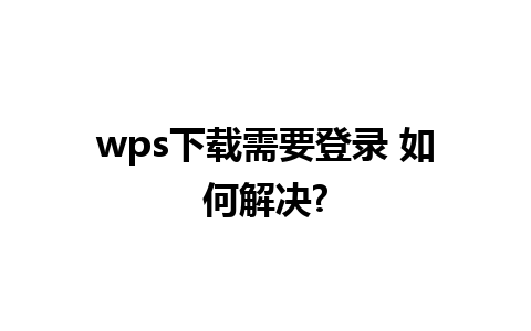  wps下载需要登录 如何解决?