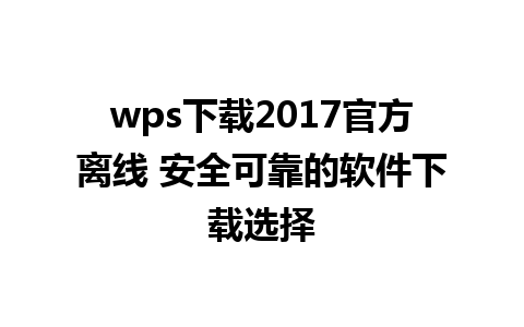 wps下载2017官方离线 安全可靠的软件下载选择