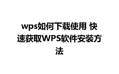 wps如何下载使用 快速获取WPS软件安装方法