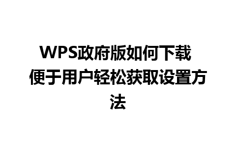 WPS政府版如何下载 便于用户轻松获取设置方法