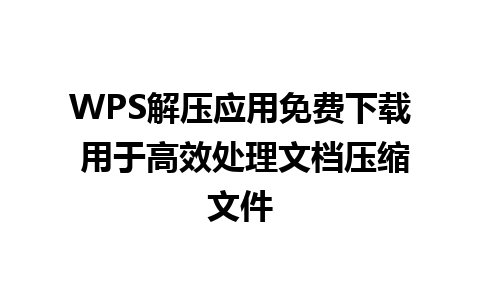 WPS解压应用免费下载 用于高效处理文档压缩文件