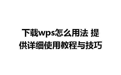 下载wps怎么用法 提供详细使用教程与技巧