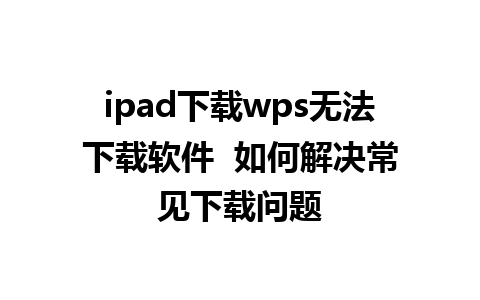 ipad下载wps无法下载软件  如何解决常见下载问题