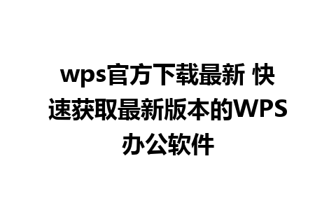 wps官方下载最新 快速获取最新版本的WPS办公软件