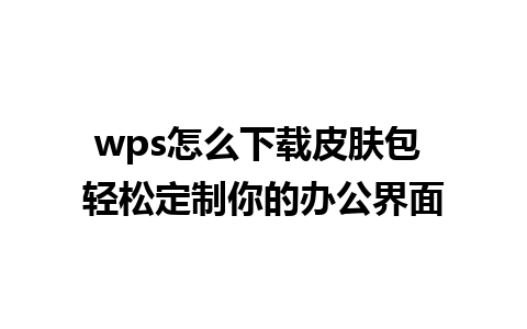 wps怎么下载皮肤包 轻松定制你的办公界面