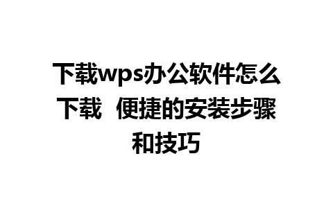 下载wps办公软件怎么下载  便捷的安装步骤和技巧