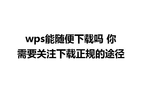 wps能随便下载吗 你需要关注下载正规的途径