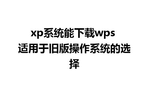 xp系统能下载wps 适用于旧版操作系统的选择