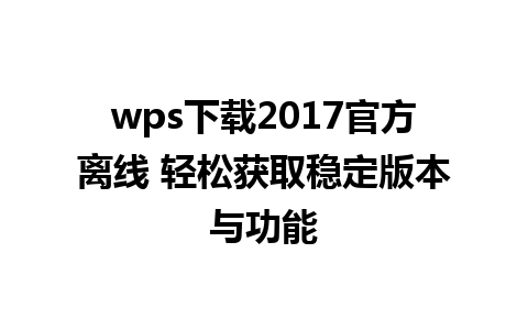 wps下载2017官方离线 轻松获取稳定版本与功能