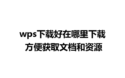 wps下载好在哪里下载 方便获取文档和资源