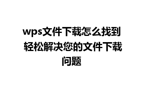 wps文件下载怎么找到 轻松解决您的文件下载问题