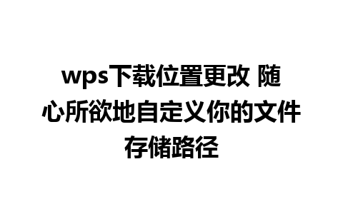 wps下载位置更改 随心所欲地自定义你的文件存储路径