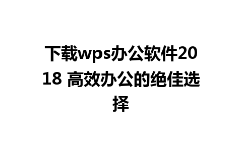 下载wps办公软件2018 高效办公的绝佳选择