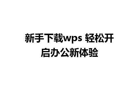 新手下载wps 轻松开启办公新体验