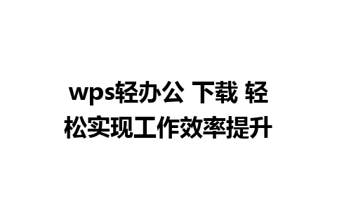 wps轻办公 下载 轻松实现工作效率提升