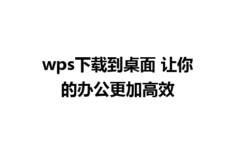 wps下载到桌面 让你的办公更加高效