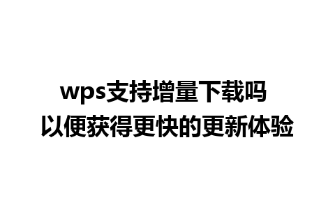 wps支持增量下载吗 以便获得更快的更新体验