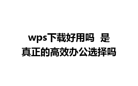 wps下载好用吗  是真正的高效办公选择吗