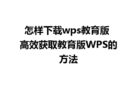 怎样下载wps教育版 高效获取教育版WPS的方法